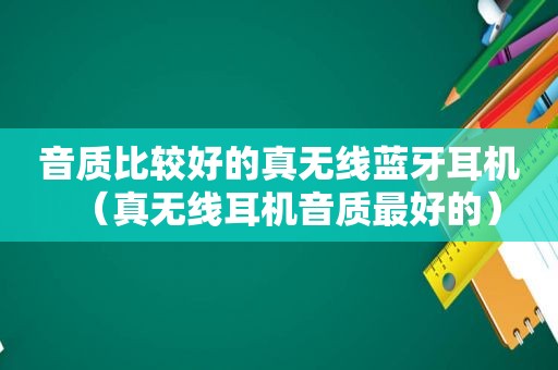 音质比较好的真无线蓝牙耳机（真无线耳机音质最好的）