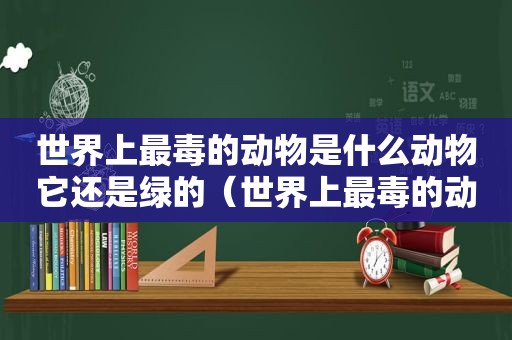 世界上最毒的动物是什么动物它还是绿的（世界上最毒的动物是什么动物排名）