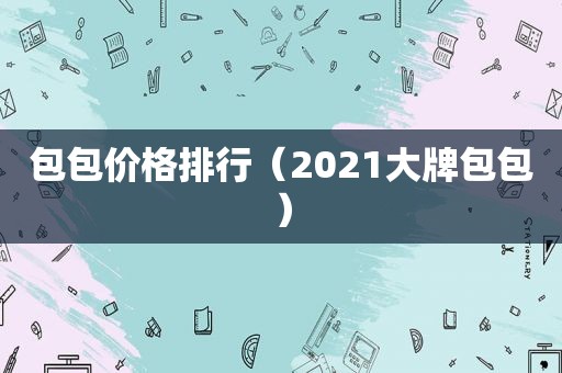 包包价格排行（2021大牌包包）