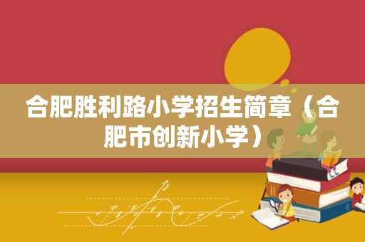 合肥胜利路小学招生简章（合肥市创新小学）