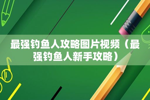 最强钓鱼人攻略图片视频（最强钓鱼人新手攻略）