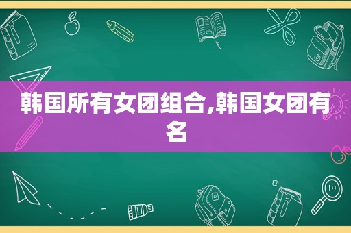 韩国所有女团组合,韩国女团有名