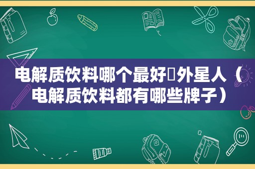 电解质饮料哪个最好卐外星人（电解质饮料都有哪些牌子）