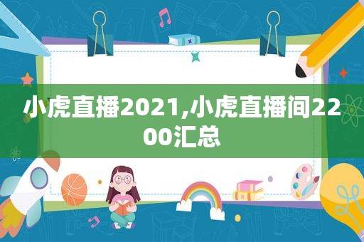 小虎直播2021,小虎直播间2200汇总