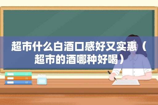 超市什么白酒口感好又实惠（超市的酒哪种好喝）