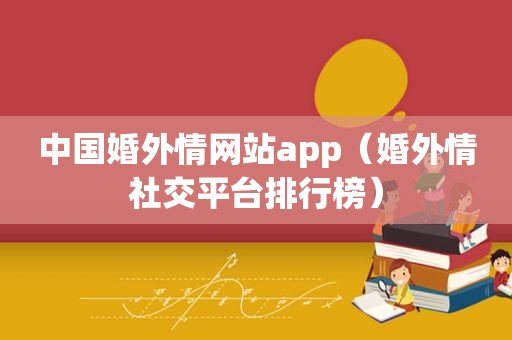 中国婚外情网站app（婚外情社交平台排行榜）