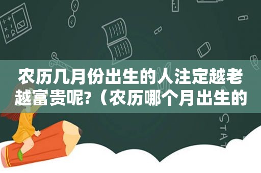 农历几月份出生的人注定越老越富贵呢?（农历哪个月出生的人命运最好）