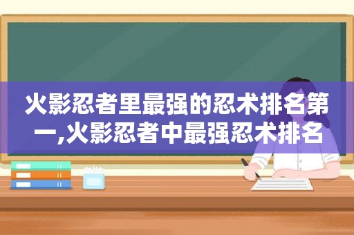 火影忍者里最强的忍术排名第一,火影忍者中最强忍术排名