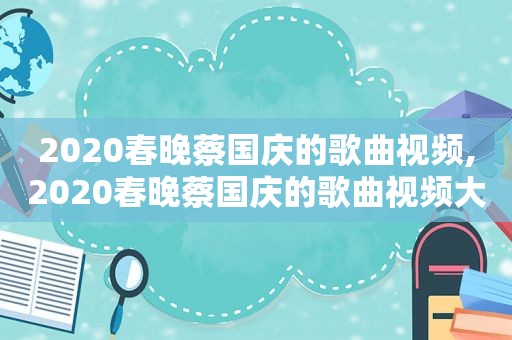 2020春晚蔡国庆的歌曲视频,2020春晚蔡国庆的歌曲视频大全