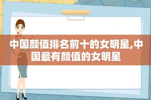 中国颜值排名前十的女明星,中国最有颜值的女明星