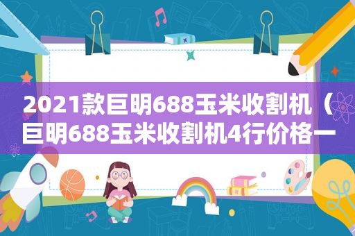 2021款巨明688玉米收割机（巨明688玉米收割机4行价格一杆操作）