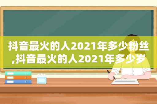 抖音最火的人2021年多少粉丝,抖音最火的人2021年多少岁