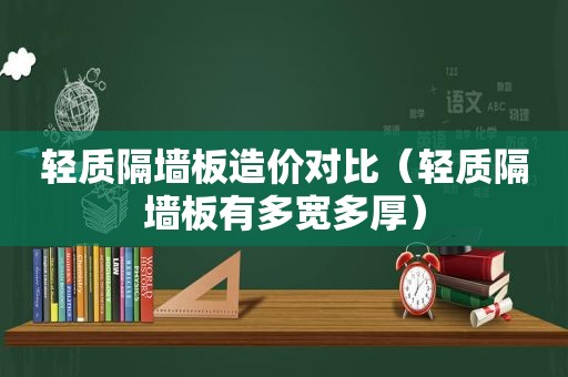 轻质隔墙板造价对比（轻质隔墙板有多宽多厚）