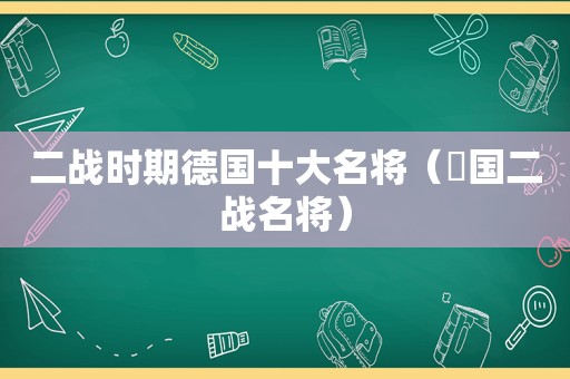 二战时期德国十大名将（徳国二战名将）