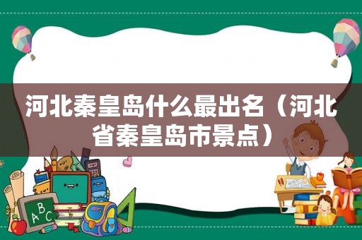 河北秦皇岛什么最出名（河北省秦皇岛市景点）