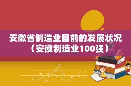 安徽省制造业目前的发展状况（安徽制造业100强）