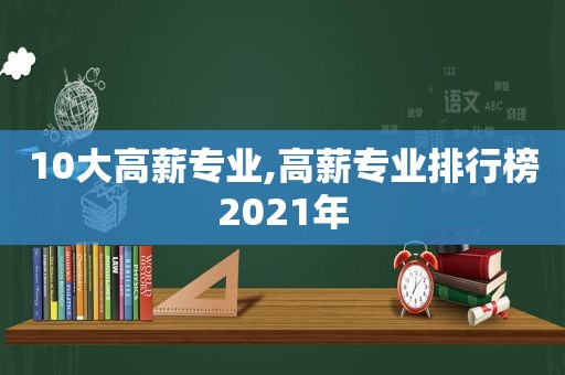 10大高薪专业,高薪专业排行榜2021年