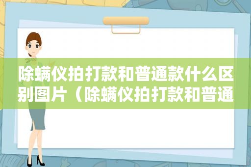 除螨仪拍打款和普通款什么区别图片（除螨仪拍打款和普通款什么区别呀）