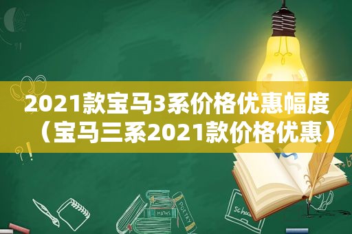 2021款宝马3系价格优惠幅度（宝马三系2021款价格优惠）