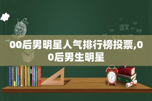 00后男明星人气排行榜投票,00后男生明星