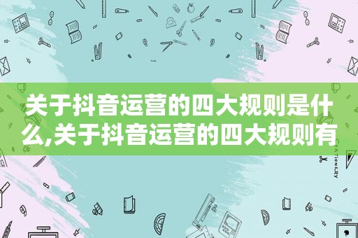 关于抖音运营的四大规则是什么,关于抖音运营的四大规则有哪些