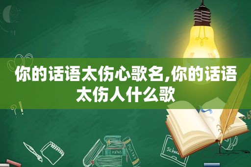 你的话语太伤心歌名,你的话语太伤人什么歌