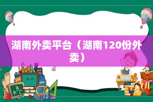 湖南外卖平台（湖南120份外卖）