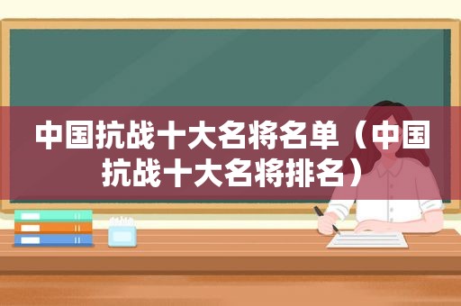 中国抗战十大名将名单（中国抗战十大名将排名）