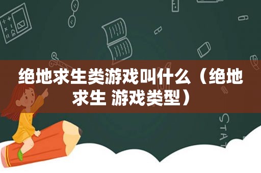 绝地求生类游戏叫什么（绝地求生 游戏类型）