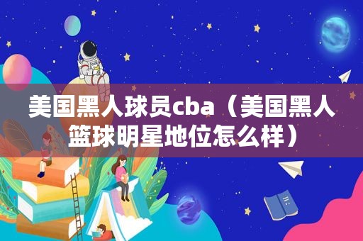 美国黑人球员cba（美国黑人篮球明星地位怎么样）