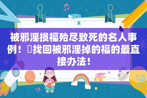 被邪淫损福殆尽致死的名人事例！​找回被邪淫掉的福的最直接办法！