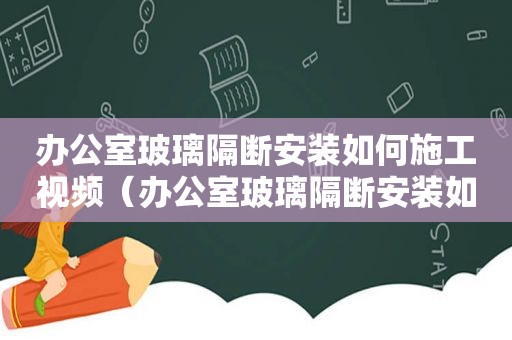 办公室玻璃隔断安装如何施工视频（办公室玻璃隔断安装如何施工好）