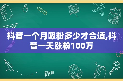 抖音一个月吸粉多少才合适,抖音一天涨粉100万