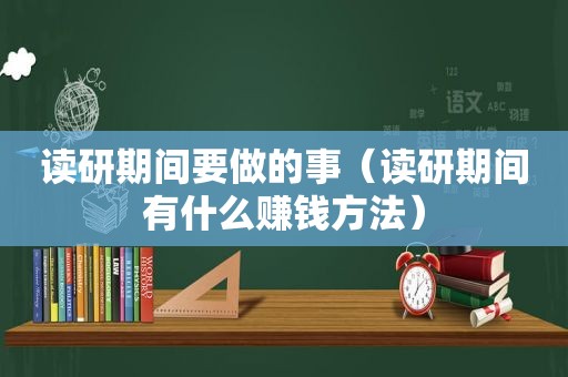 读研期间要做的事（读研期间有什么赚钱方法）