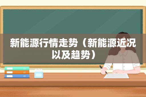 新能源行情走势（新能源近况以及趋势）