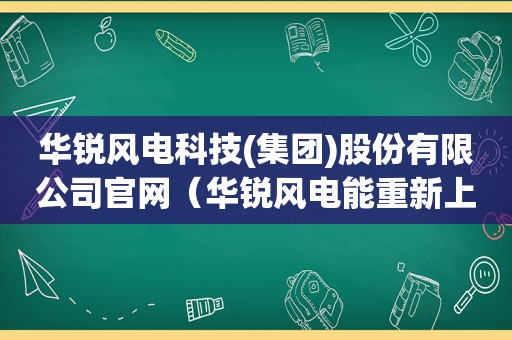 华锐风电科技(集团)股份有限公司官网（华锐风电能重新上市吗）