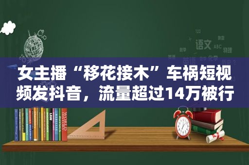 女主播“移花接木”车祸短视频发抖音，流量超过14万被行政拘留