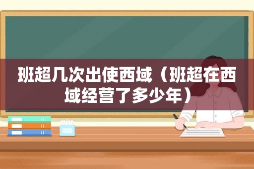 班超几次出使西域（班超在西域经营了多少年）