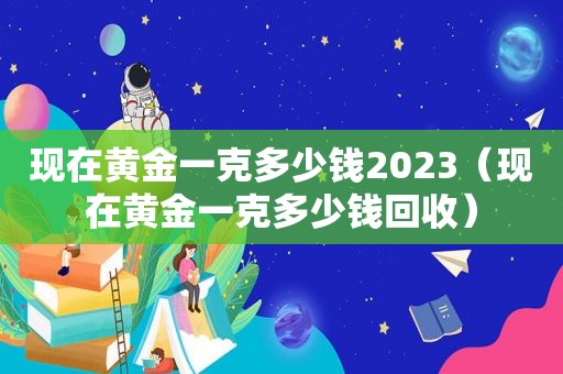 现在黄金一克多少钱2023（现在黄金一克多少钱回收）