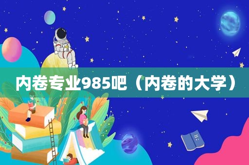 内卷专业985吧（内卷的大学）