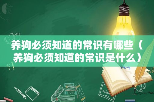 养狗必须知道的常识有哪些（养狗必须知道的常识是什么）