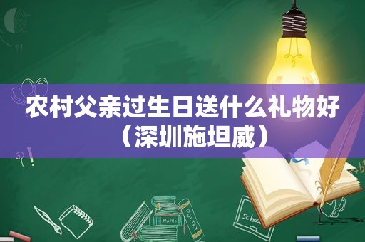 农村父亲过生日送什么礼物好（深圳施坦威）