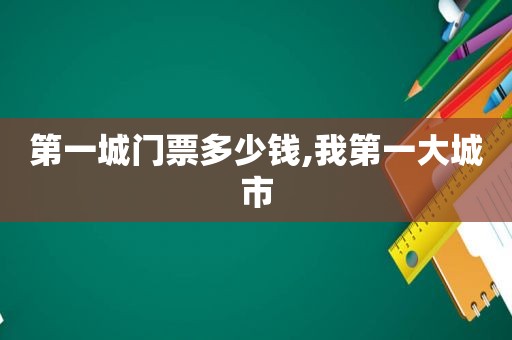 第一城门票多少钱,我第一大城市