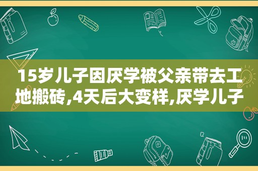 15岁儿子因厌学被父亲带去工地搬砖,4天后大变样,厌学儿子送工地搬砖