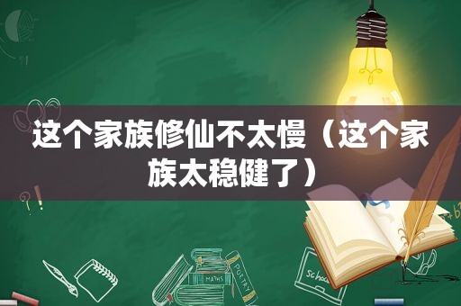 这个家族修仙不太慢（这个家族太稳健了）