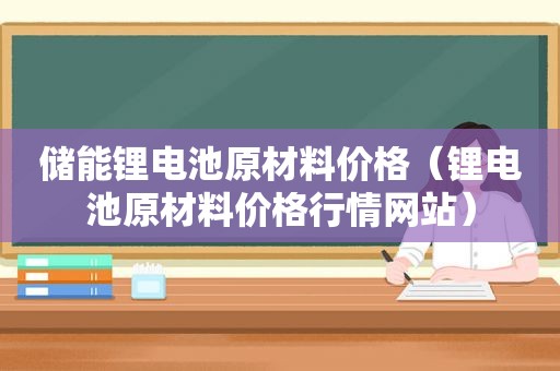 储能锂电池原材料价格（锂电池原材料价格行情网站）