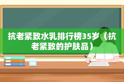 抗老紧致水乳排行榜35岁（抗老紧致的护肤品）