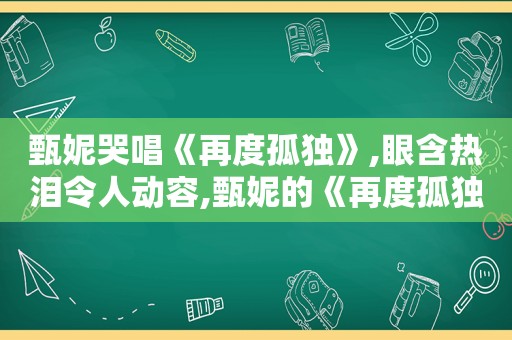 甄妮哭唱《再度孤独》,眼含热泪令人动容,甄妮的《再度孤独》