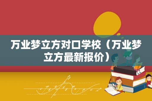 万业梦立方对口学校（万业梦立方最新报价）