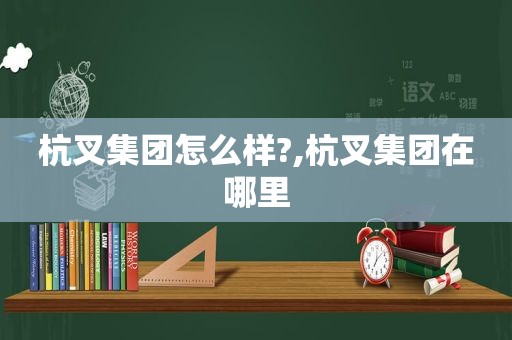 杭叉集团怎么样?,杭叉集团在哪里